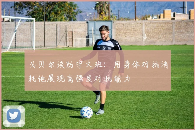 戈贝尔谈防守文班：用身体对抗消耗他展现高强度对抗能力