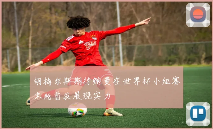 胡梅尔斯期待鲍曼在世界杯小组赛末轮首发展现实力