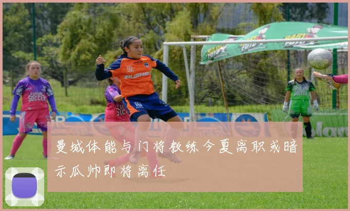 曼城体能与门将教练今夏离职或暗示瓜帅即将离任