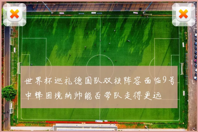 世界杯巡礼德国队双核阵容面临9号中锋困境纳帅能否带队走得更远