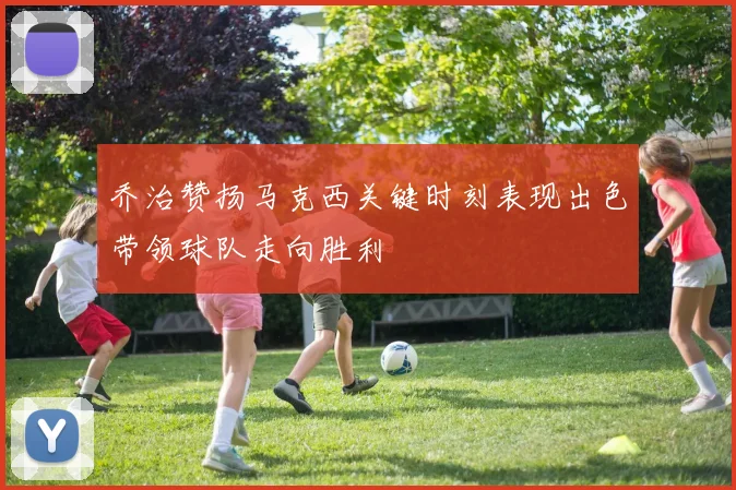 乔治赞扬马克西关键时刻表现出色带领球队走向胜利