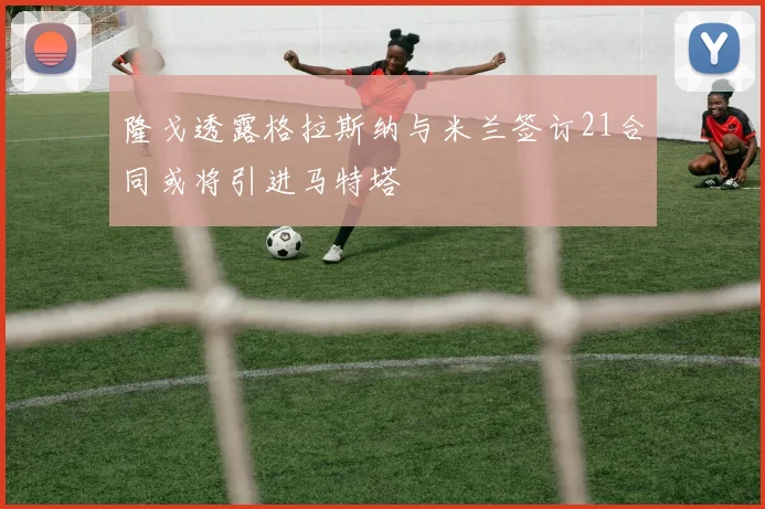 隆戈透露格拉斯纳与米兰签订21合同或将引进马特塔