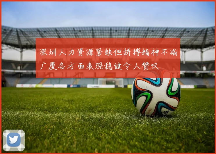 深圳人力资源紧缺但拼搏精神不减广厦各方面表现稳健令人赞叹