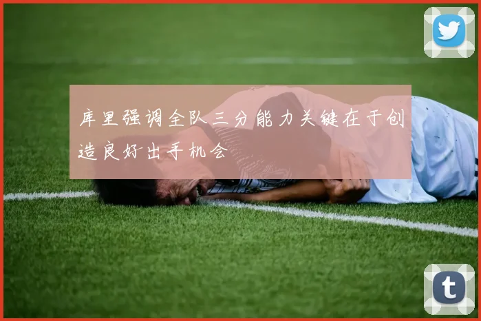 库里强调全队三分能力关键在于创造良好出手机会