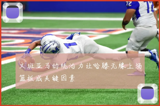 文班亚马的统治力让哈滕无缘上场篮板成关键因素