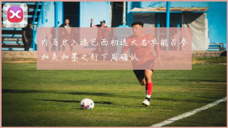 内马尔入选巴西初选大名单能否参加美加墨之行下周确认