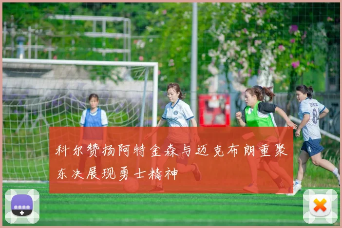科尔赞扬阿特金森与迈克布朗重聚东决展现勇士精神