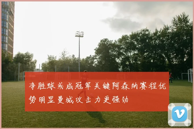 净胜球或成冠军关键阿森纳赛程优势明显曼城攻击力更强劲