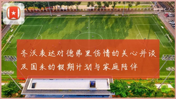 齐沃表达对德弗里伤情的关心并谈及国米的假期计划与家庭陪伴