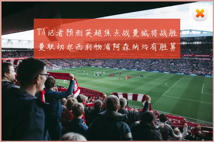 TA记者预测英超焦点战曼城将战胜曼联切尔西利物浦阿森纳均有胜算
