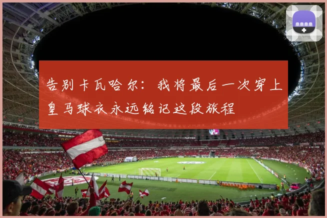 告别卡瓦哈尔：我将最后一次穿上皇马球衣永远铭记这段旅程