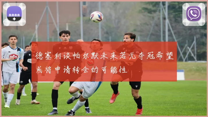 德塞利谈帕尔默未来若无夺冠希望或将申请转会的可能性