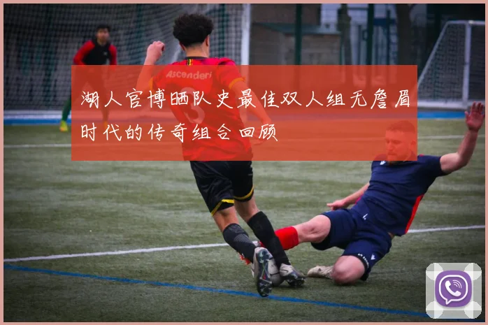 湖人官博晒队史最佳双人组无詹眉时代的传奇组合回顾