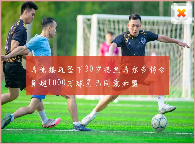 马竞接近签下30岁格里马尔多转会费超1000万球员已同意加盟