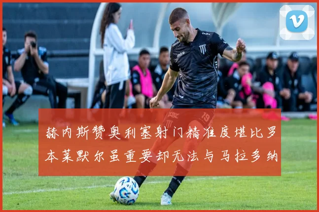 赫内斯赞奥利塞射门精准度堪比罗本莱默尔虽重要却无法与马拉多纳相提并论