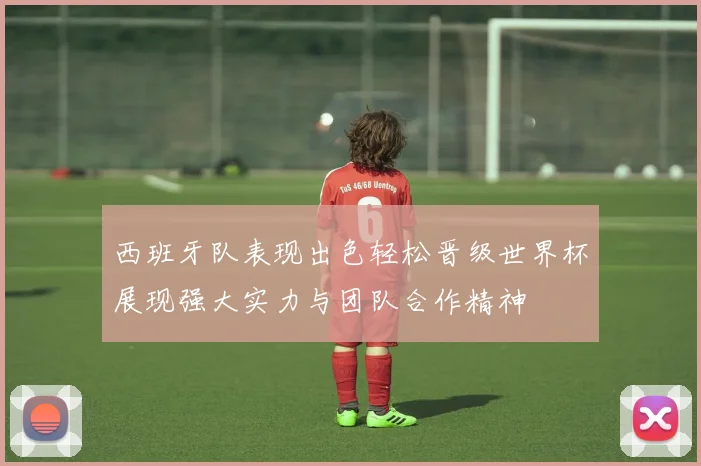 西班牙队表现出色轻松晋级世界杯展现强大实力与团队合作精神