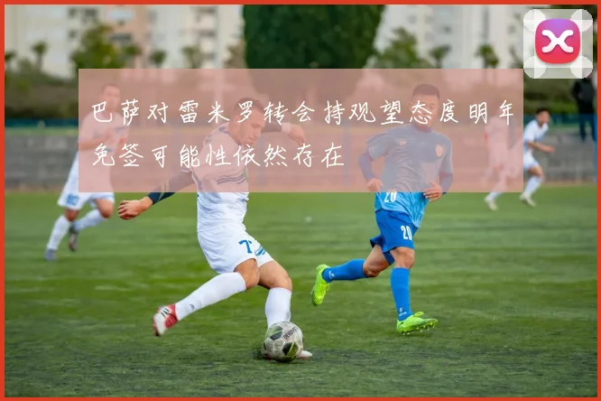 巴萨对雷米罗转会持观望态度明年免签可能性依然存在
