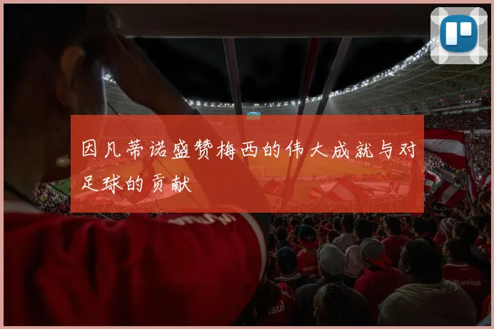 因凡蒂诺盛赞梅西的伟大成就与对足球的贡献