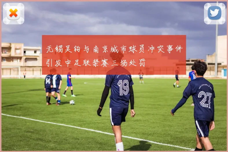 无锡吴钩与南京城市球员冲突事件引发中足联禁赛三场处罚