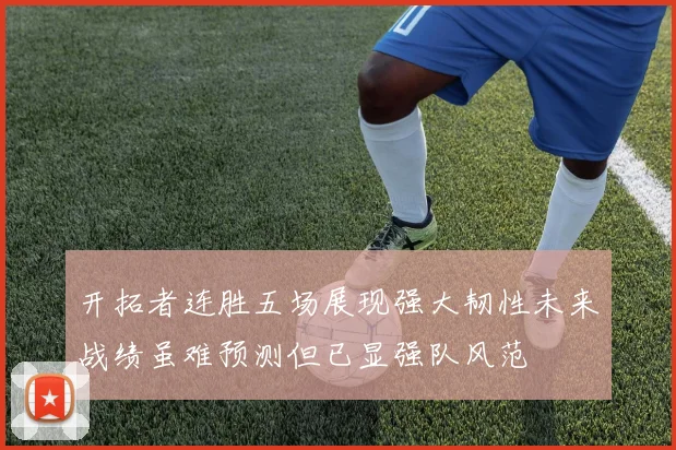 开拓者连胜五场展现强大韧性未来战绩虽难预测但已显强队风范